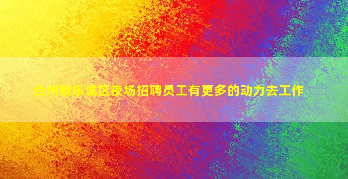 台州娱乐城区夜场招聘员工有更多的动力去工作